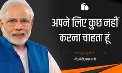 मैं कभी मेरे लिए कुछ नहीं करूंगा. मेरे समय का पल-पल और शरीर का कण-कण देशवासियों के लिए समर्पित रहेगा. आप कभी भी मेरा मूल्यांकन करें तो इन बातों से मुझे तोलते रहना : नरेंद्र मोदी मैं कभी मेरे लिए कुछ नहीं करूंगा. मेरे समय का पल-पल और शरीर का कण-कण देशवासियों के लिए समर्पित रहेगा. आप कभी भी मेरा मूल्यांकन करें तो इन बातों से मुझे तोलते रहना : नरेंद्र मोदी